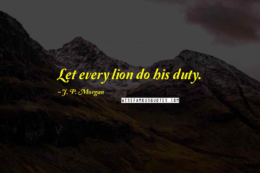 J. P. Morgan Quotes: Let every lion do his duty.