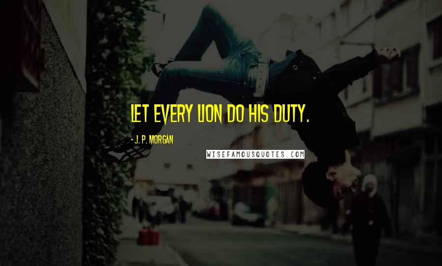 J. P. Morgan Quotes: Let every lion do his duty.