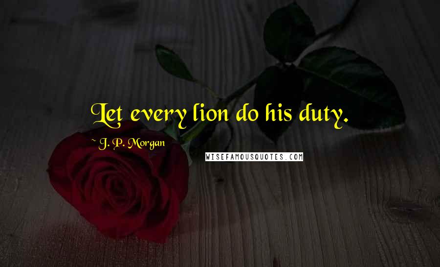 J. P. Morgan Quotes: Let every lion do his duty.