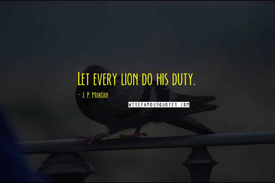 J. P. Morgan Quotes: Let every lion do his duty.