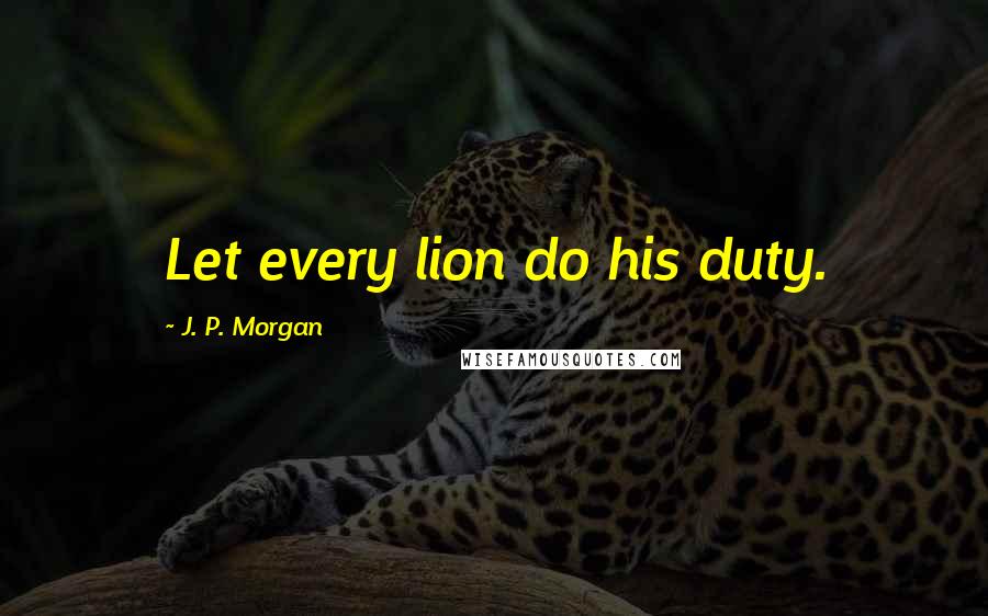 J. P. Morgan Quotes: Let every lion do his duty.