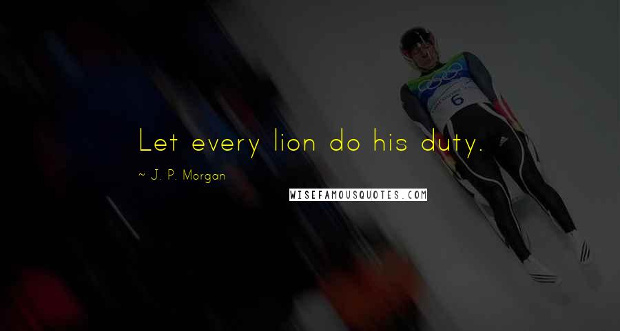 J. P. Morgan Quotes: Let every lion do his duty.