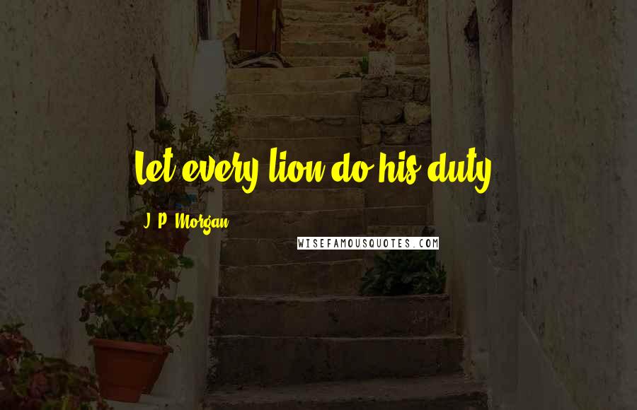 J. P. Morgan Quotes: Let every lion do his duty.