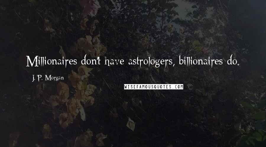 J. P. Morgan Quotes: Millionaires don't have astrologers, billionaires do.