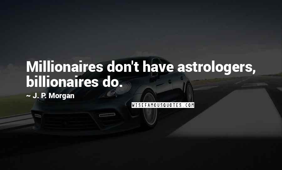 J. P. Morgan Quotes: Millionaires don't have astrologers, billionaires do.