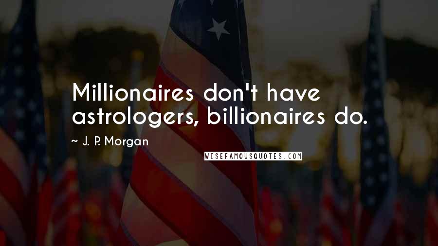 J. P. Morgan Quotes: Millionaires don't have astrologers, billionaires do.