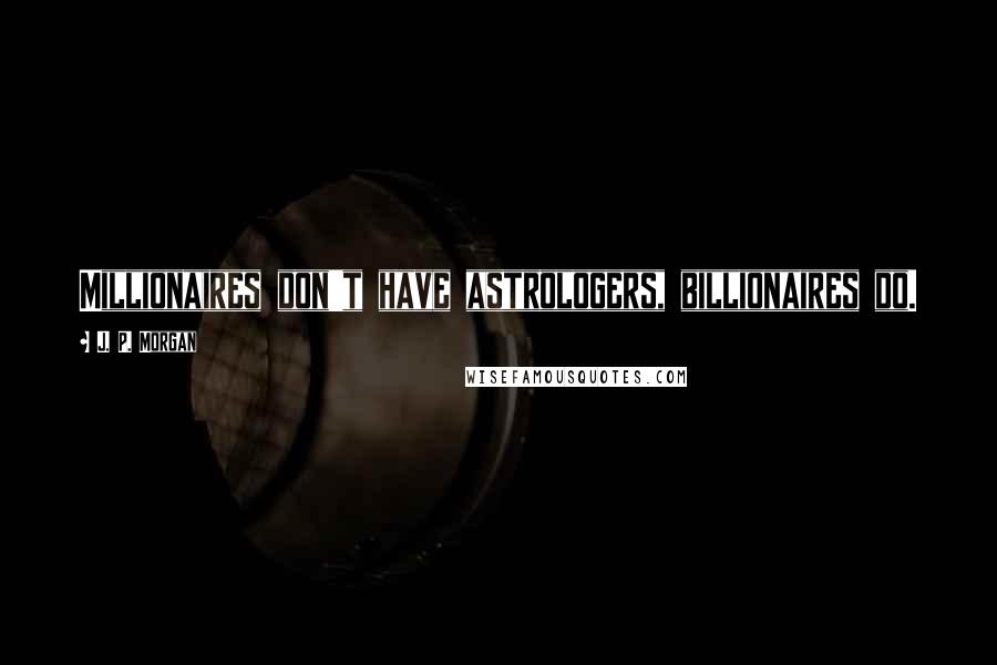 J. P. Morgan Quotes: Millionaires don't have astrologers, billionaires do.