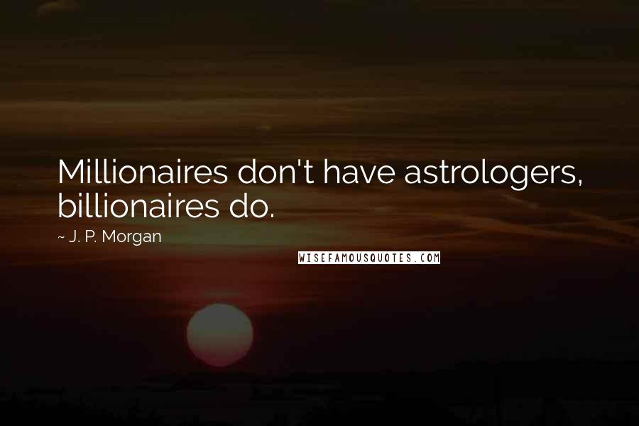 J. P. Morgan Quotes: Millionaires don't have astrologers, billionaires do.