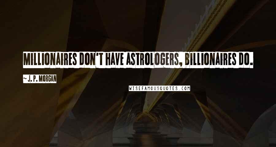 J. P. Morgan Quotes: Millionaires don't have astrologers, billionaires do.
