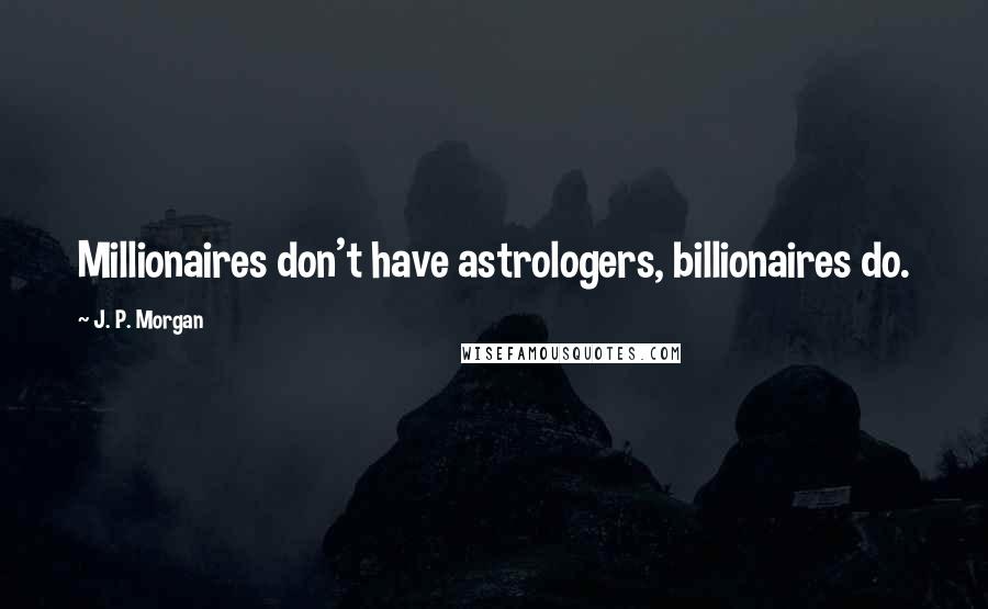 J. P. Morgan Quotes: Millionaires don't have astrologers, billionaires do.