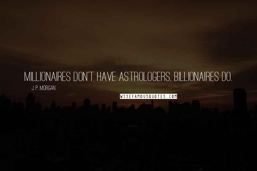 J. P. Morgan Quotes: Millionaires don't have astrologers, billionaires do.