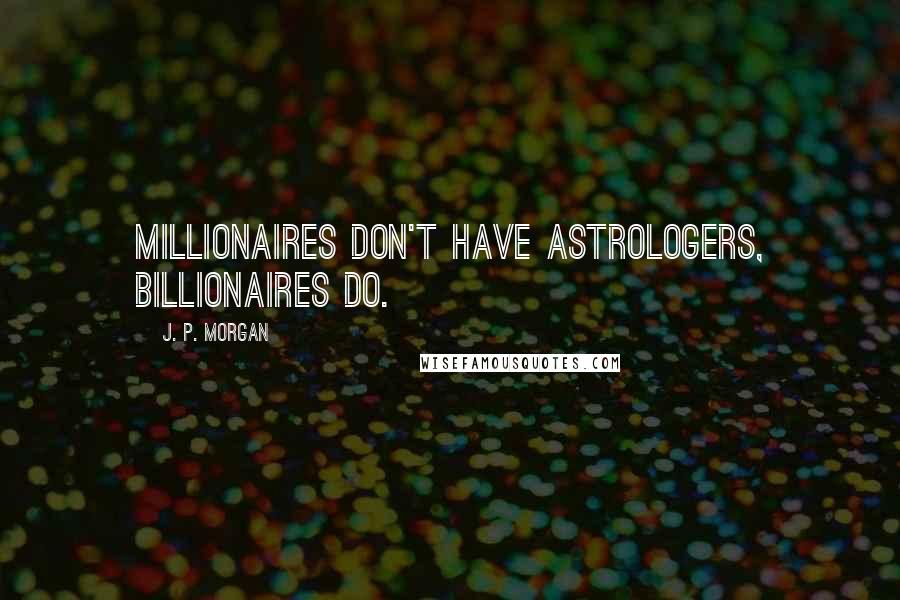 J. P. Morgan Quotes: Millionaires don't have astrologers, billionaires do.