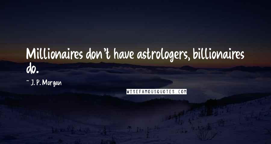 J. P. Morgan Quotes: Millionaires don't have astrologers, billionaires do.