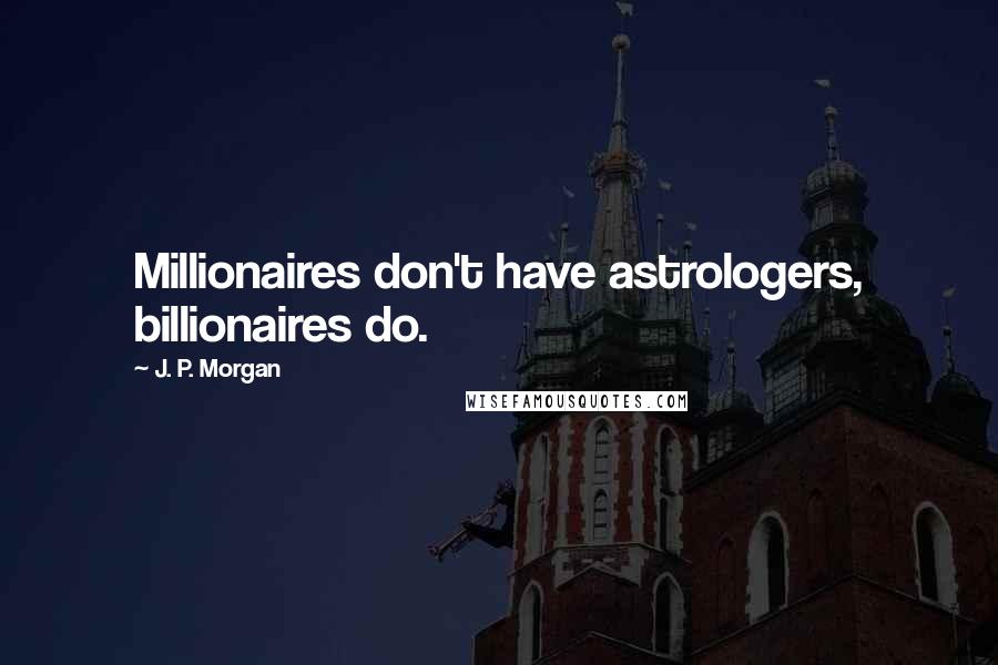 J. P. Morgan Quotes: Millionaires don't have astrologers, billionaires do.