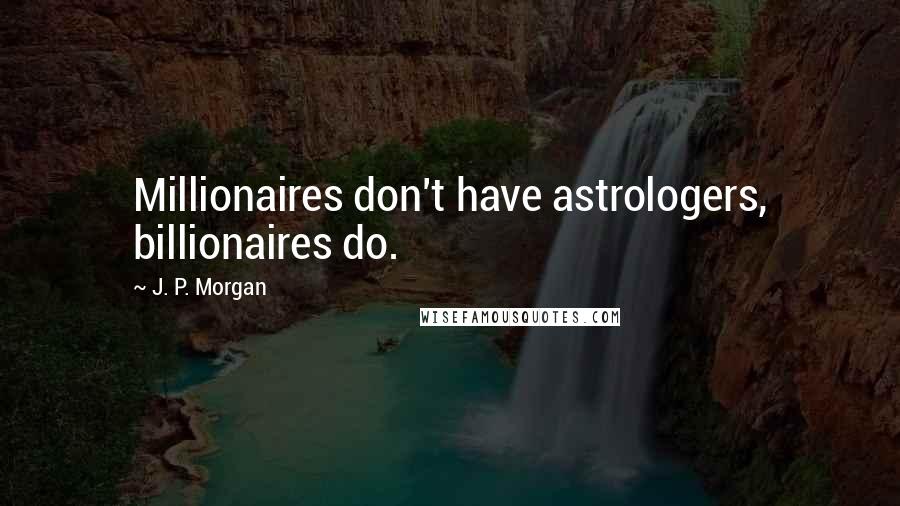 J. P. Morgan Quotes: Millionaires don't have astrologers, billionaires do.