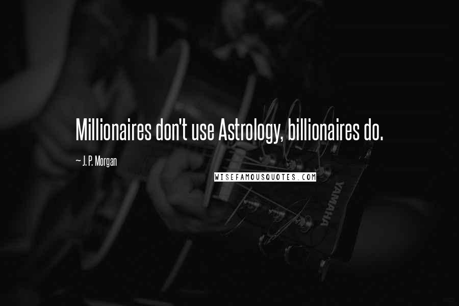 J. P. Morgan Quotes: Millionaires don't use Astrology, billionaires do.