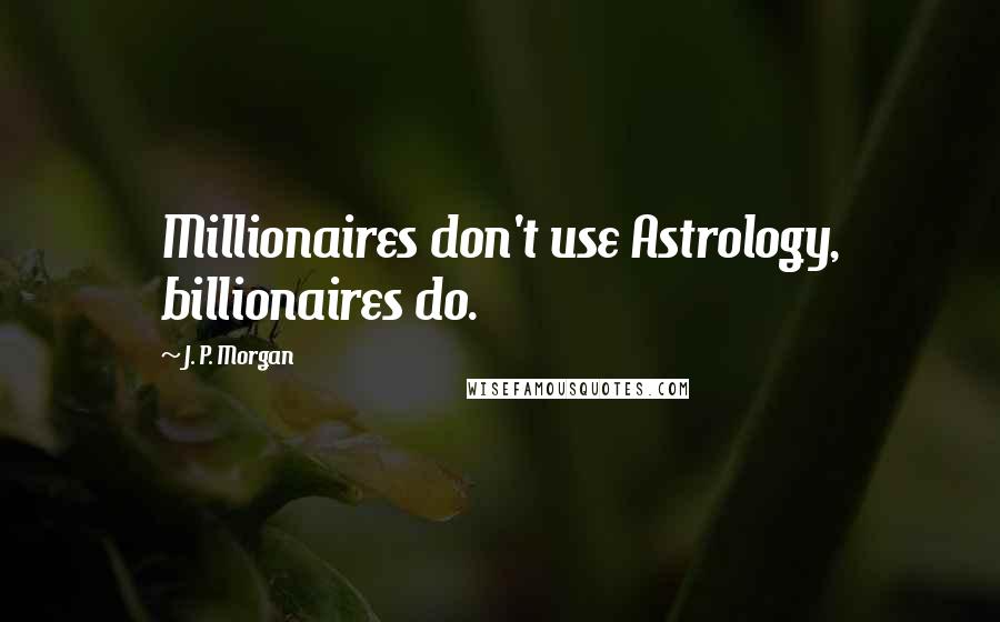 J. P. Morgan Quotes: Millionaires don't use Astrology, billionaires do.