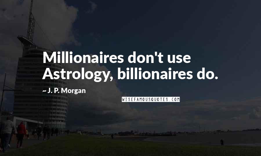 J. P. Morgan Quotes: Millionaires don't use Astrology, billionaires do.