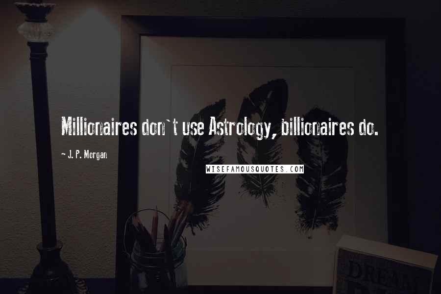 J. P. Morgan Quotes: Millionaires don't use Astrology, billionaires do.