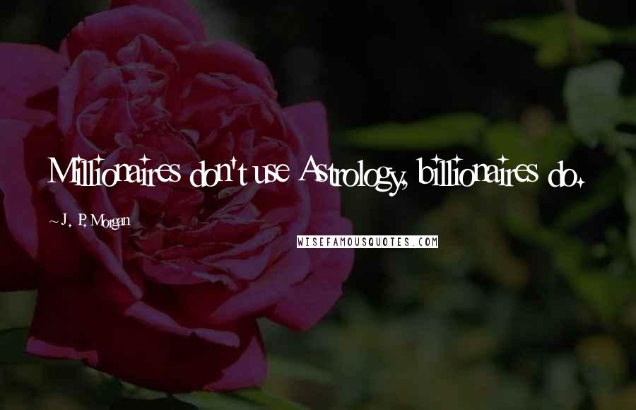 J. P. Morgan Quotes: Millionaires don't use Astrology, billionaires do.