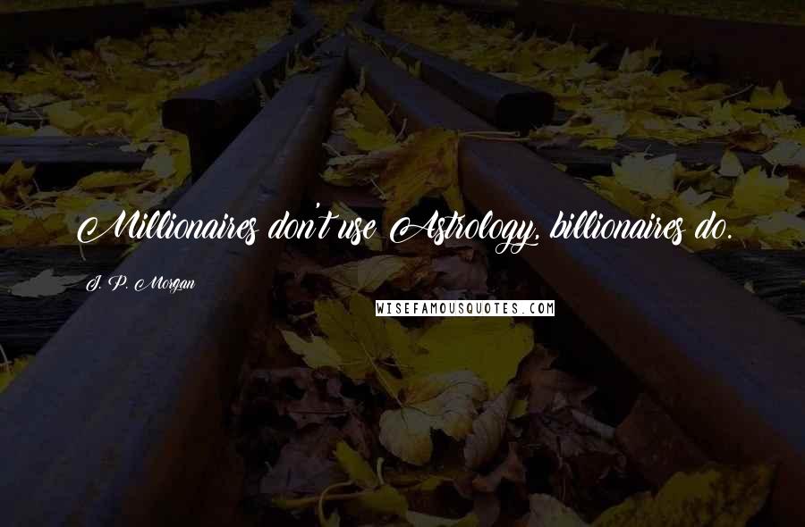 J. P. Morgan Quotes: Millionaires don't use Astrology, billionaires do.