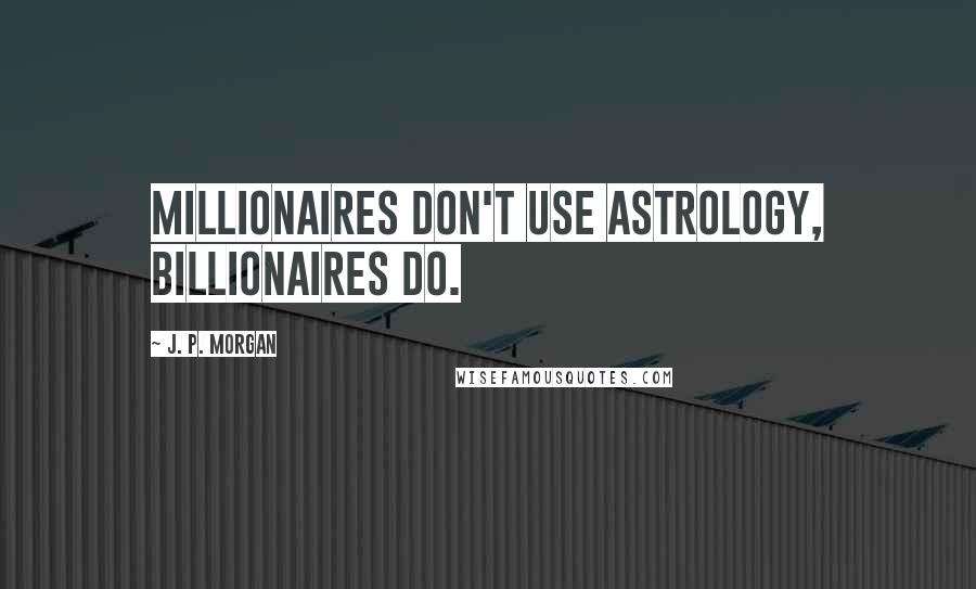 J. P. Morgan Quotes: Millionaires don't use Astrology, billionaires do.