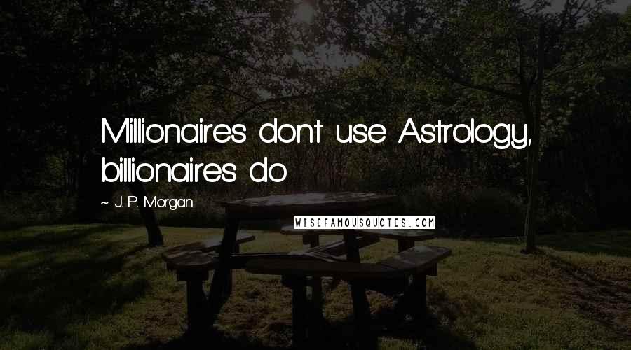 J. P. Morgan Quotes: Millionaires don't use Astrology, billionaires do.