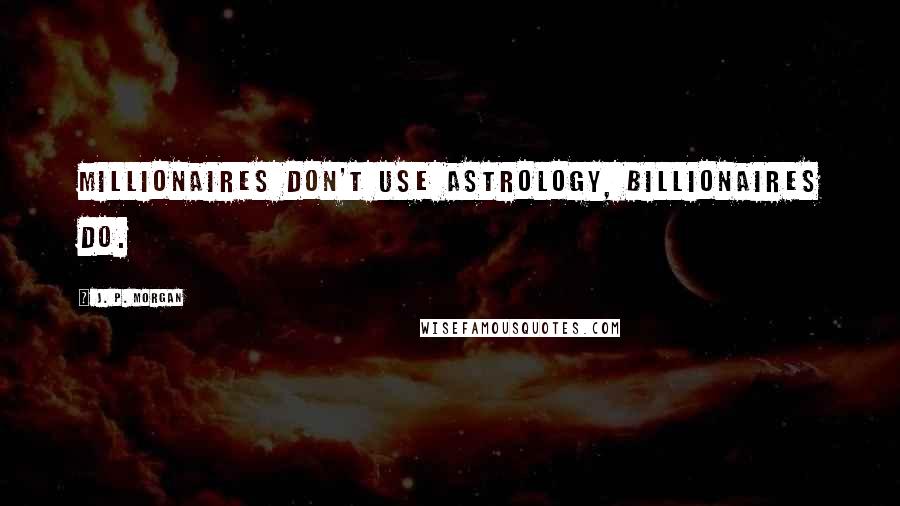 J. P. Morgan Quotes: Millionaires don't use Astrology, billionaires do.