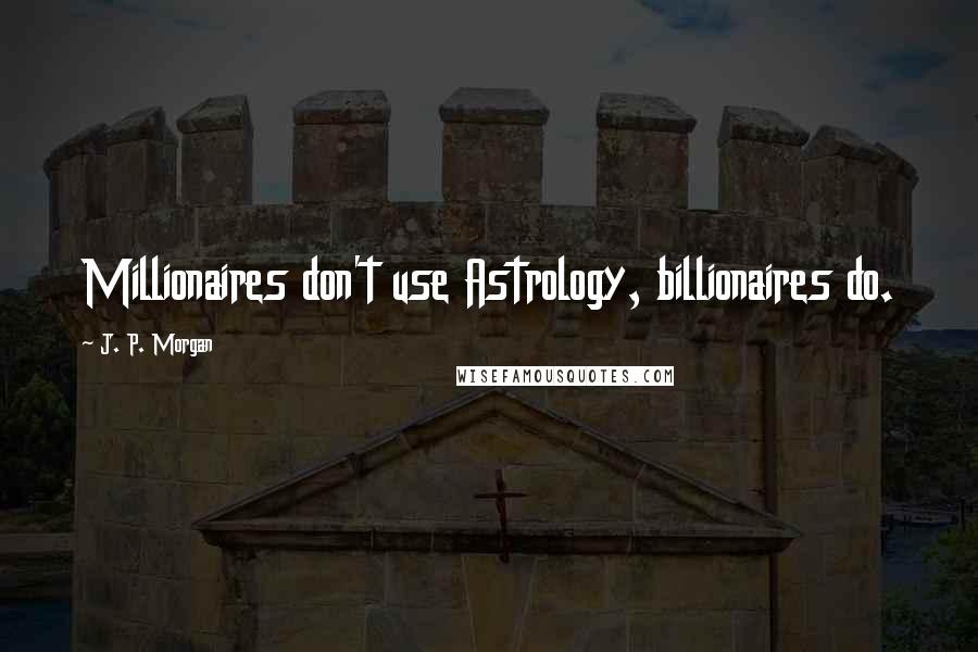 J. P. Morgan Quotes: Millionaires don't use Astrology, billionaires do.