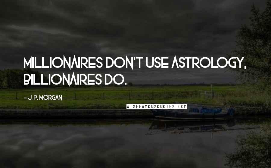 J. P. Morgan Quotes: Millionaires don't use Astrology, billionaires do.