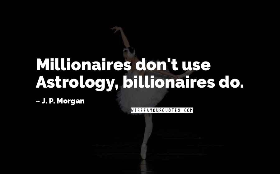 J. P. Morgan Quotes: Millionaires don't use Astrology, billionaires do.
