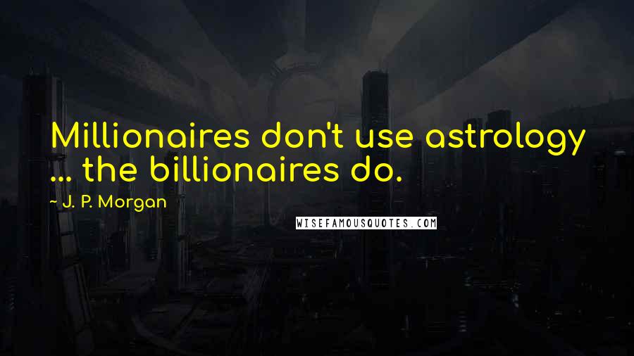 J. P. Morgan Quotes: Millionaires don't use astrology ... the billionaires do.