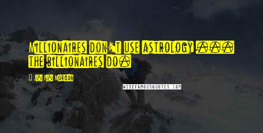 J. P. Morgan Quotes: Millionaires don't use astrology ... the billionaires do.