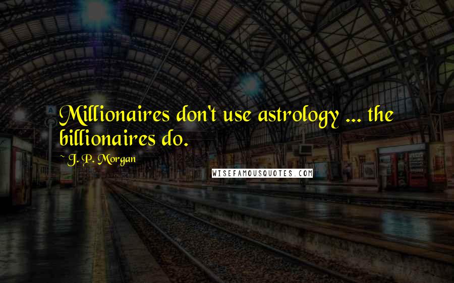 J. P. Morgan Quotes: Millionaires don't use astrology ... the billionaires do.