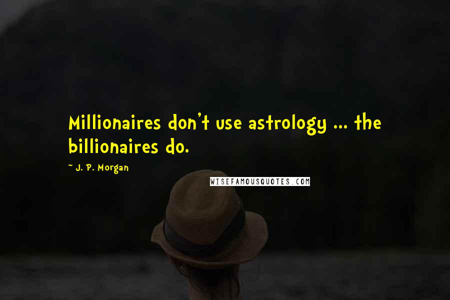 J. P. Morgan Quotes: Millionaires don't use astrology ... the billionaires do.
