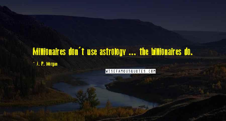 J. P. Morgan Quotes: Millionaires don't use astrology ... the billionaires do.