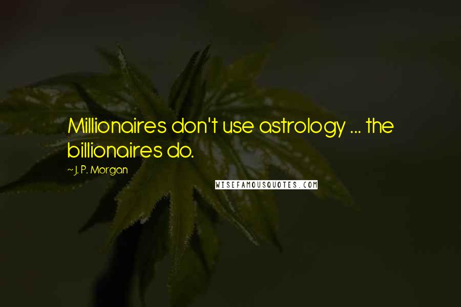 J. P. Morgan Quotes: Millionaires don't use astrology ... the billionaires do.