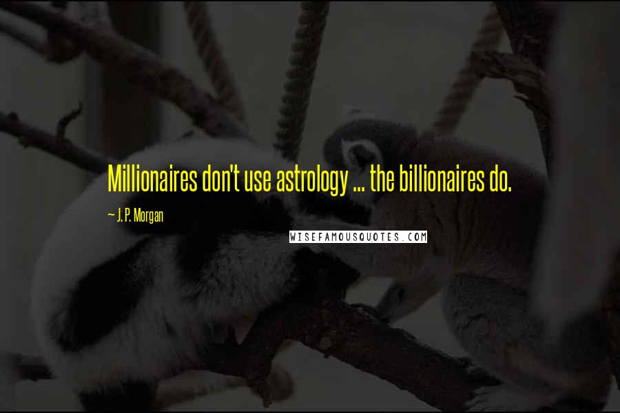 J. P. Morgan Quotes: Millionaires don't use astrology ... the billionaires do.