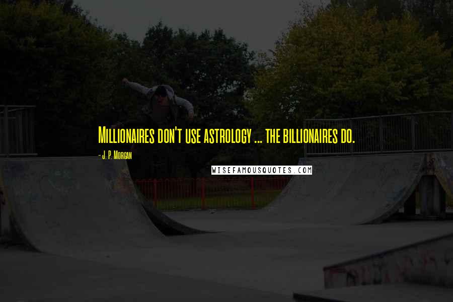 J. P. Morgan Quotes: Millionaires don't use astrology ... the billionaires do.