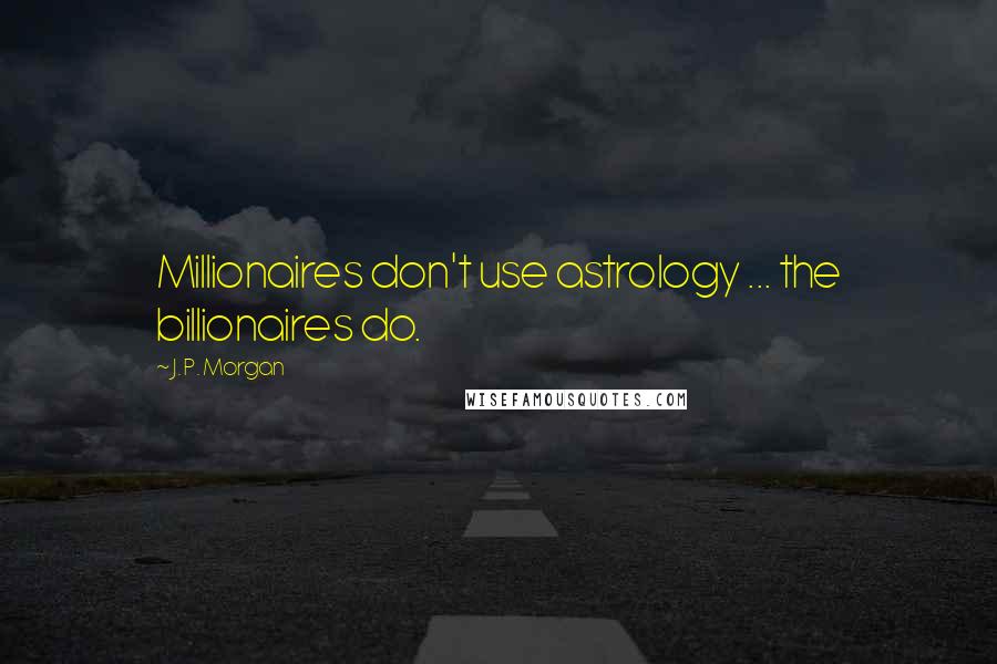 J. P. Morgan Quotes: Millionaires don't use astrology ... the billionaires do.