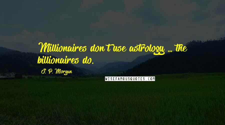 J. P. Morgan Quotes: Millionaires don't use astrology ... the billionaires do.