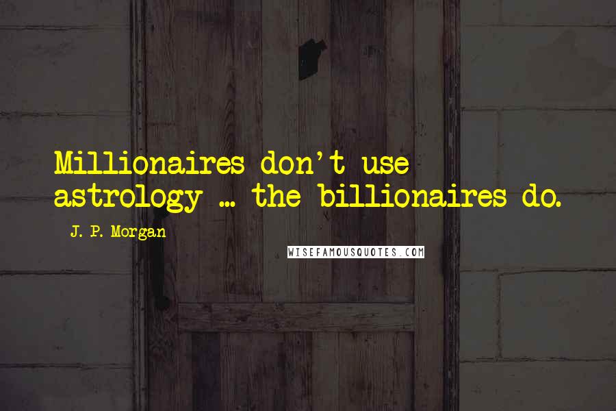 J. P. Morgan Quotes: Millionaires don't use astrology ... the billionaires do.