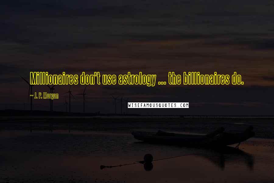 J. P. Morgan Quotes: Millionaires don't use astrology ... the billionaires do.