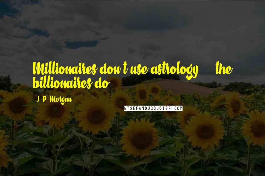 J. P. Morgan Quotes: Millionaires don't use astrology ... the billionaires do.