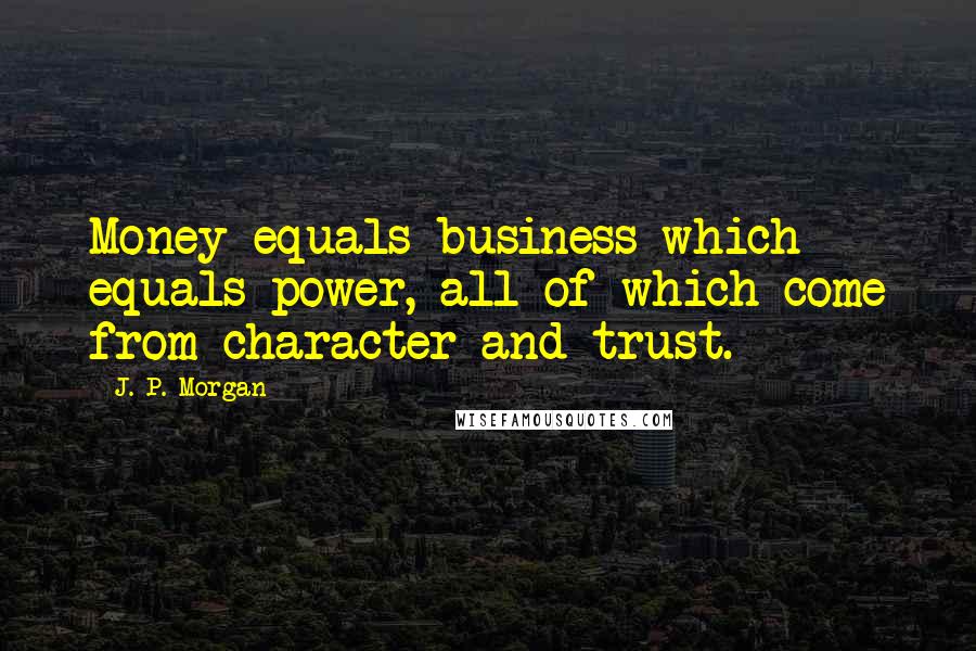 J. P. Morgan Quotes: Money equals business which equals power, all of which come from character and trust.