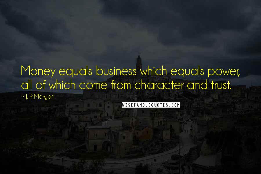 J. P. Morgan Quotes: Money equals business which equals power, all of which come from character and trust.