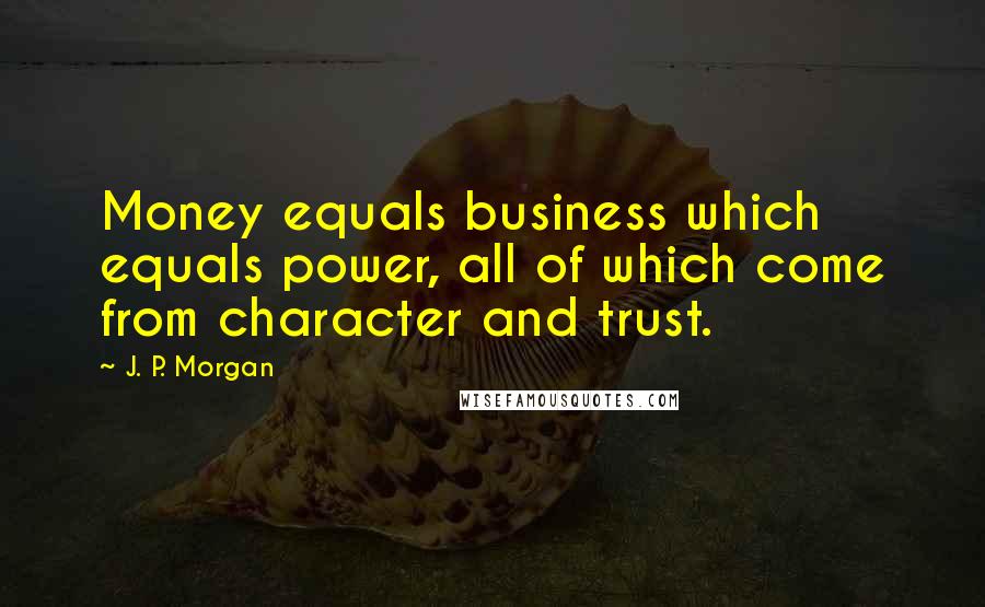 J. P. Morgan Quotes: Money equals business which equals power, all of which come from character and trust.