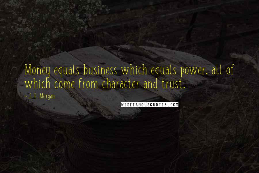J. P. Morgan Quotes: Money equals business which equals power, all of which come from character and trust.