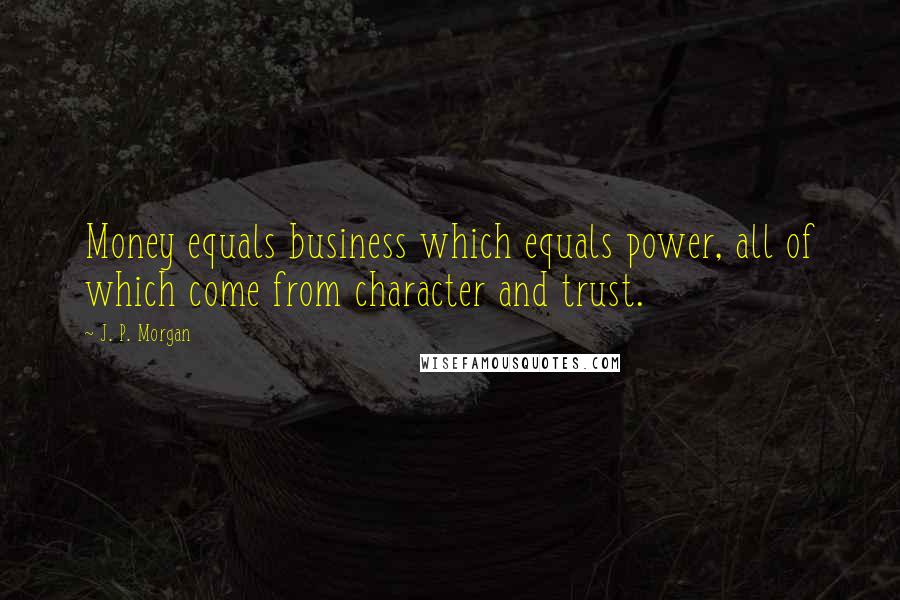 J. P. Morgan Quotes: Money equals business which equals power, all of which come from character and trust.