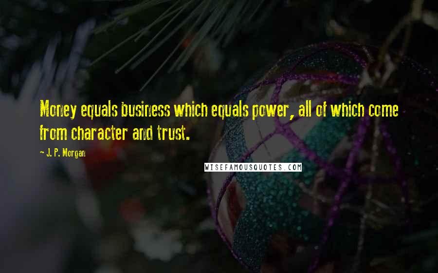 J. P. Morgan Quotes: Money equals business which equals power, all of which come from character and trust.